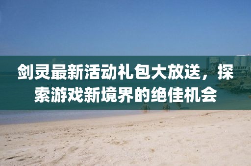 剑灵最新活动礼包大放送，探索游戏新境界的绝佳机会