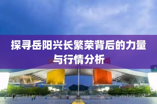 探寻岳阳兴长繁荣背后的力量与行情分析