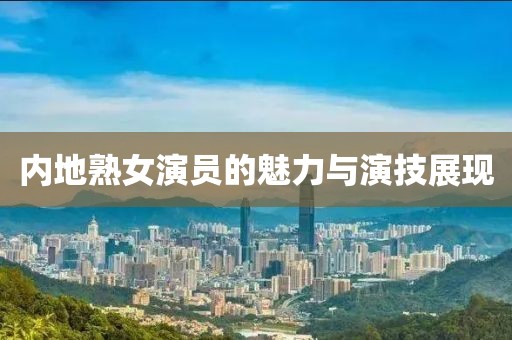 内地熟女演员的魅力与演技展现