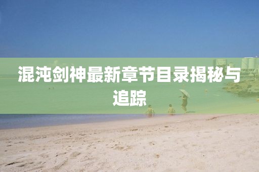 混沌剑神最新章节目录揭秘与追踪
