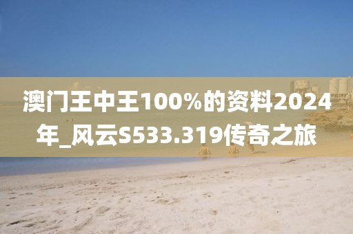 澳门王中王100%的资料2024年_风云S533.319传奇之旅