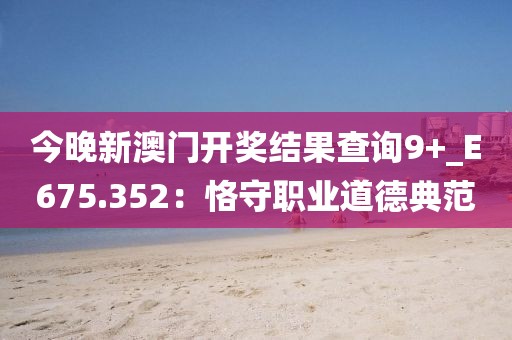 今晚新澳门开奖结果查询9+_E675.352：恪守职业道德典范