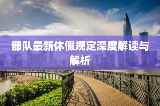 部队最新休假规定深度解读与解析