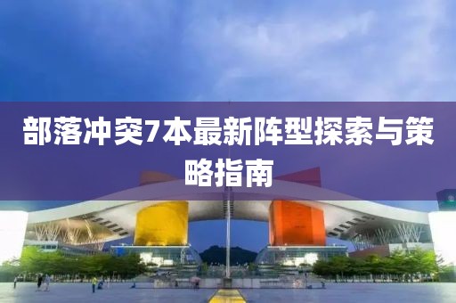 部落冲突7本最新阵型探索与策略指南