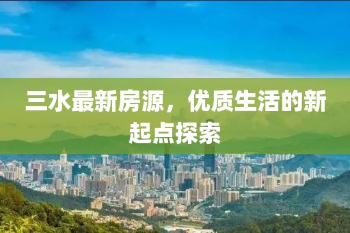 三水最新房源，优质生活的新起点探索