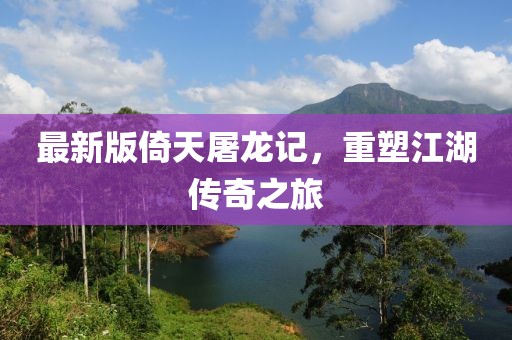 最新版倚天屠龙记，重塑江湖传奇之旅