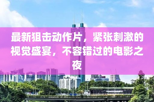 最新狙击动作片，紧张刺激的视觉盛宴，不容错过的电影之夜