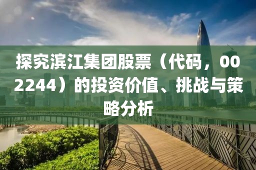 探究滨江集团股票（代码，002244）的投资价值、挑战与策略分析