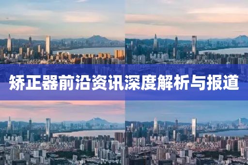 矫正器前沿资讯深度解析与报道