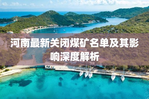 河南最新关闭煤矿名单及其影响深度解析