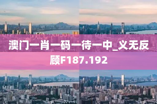澳门一肖一码一待一中_义无反顾F187.192