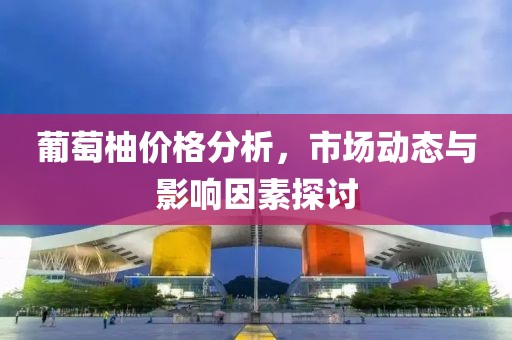 葡萄柚价格分析，市场动态与影响因素探讨