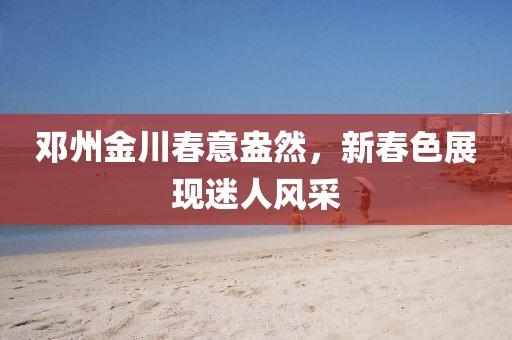 邓州金川春意盎然，新春色展现迷人风采