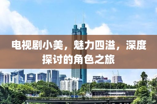 电视剧小美，魅力四溢，深度探讨的角色之旅