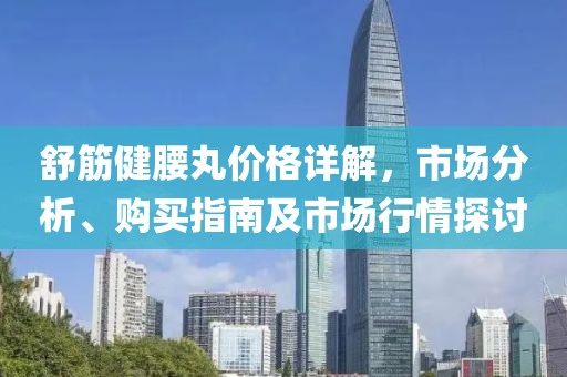 舒筋健腰丸价格详解，市场分析、购买指南及市场行情探讨