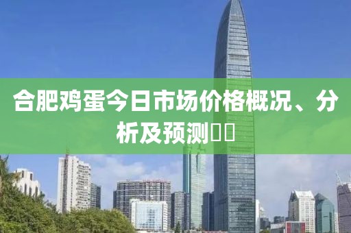 合肥鸡蛋今日市场价格概况、分析及预测​​