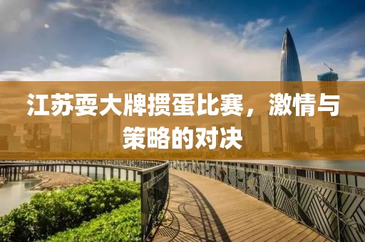 江苏耍大牌掼蛋比赛，激情与策略的对决