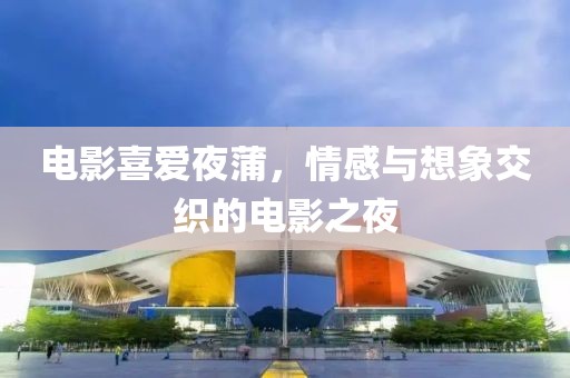 电影喜爱夜蒲，情感与想象交织的电影之夜