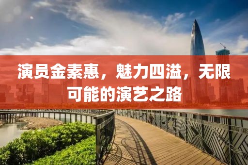 演员金素惠，魅力四溢，无限可能的演艺之路