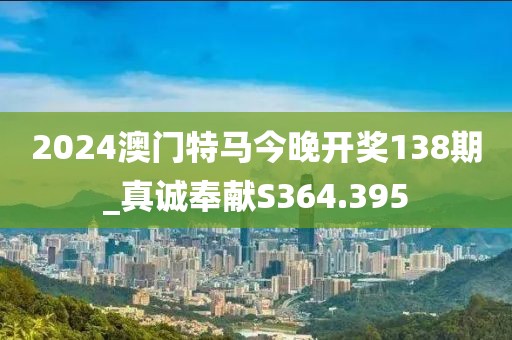 2024澳门特马今晚开奖138期_真诚奉献S364.395