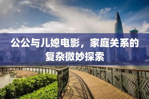 公公与儿媳电影，家庭关系的复杂微妙探索