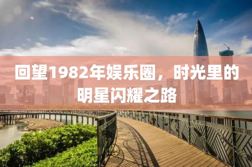 回望1982年娱乐圈，时光里的明星闪耀之路