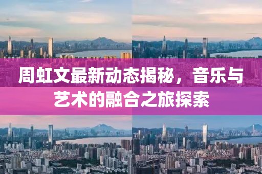 周虹文最新动态揭秘，音乐与艺术的融合之旅探索
