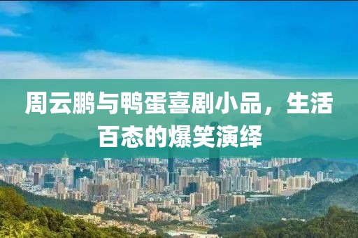 周云鹏与鸭蛋喜剧小品，生活百态的爆笑演绎