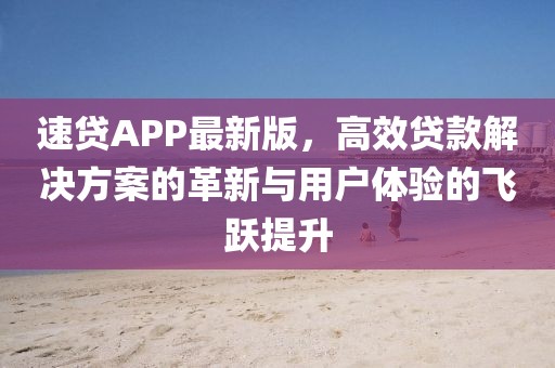 速贷APP最新版，高效贷款解决方案的革新与用户体验的飞跃提升
