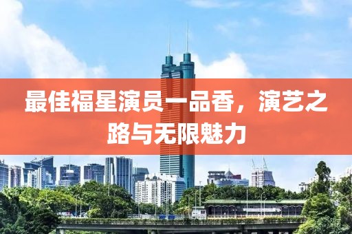 最佳福星演员一品香，演艺之路与无限魅力