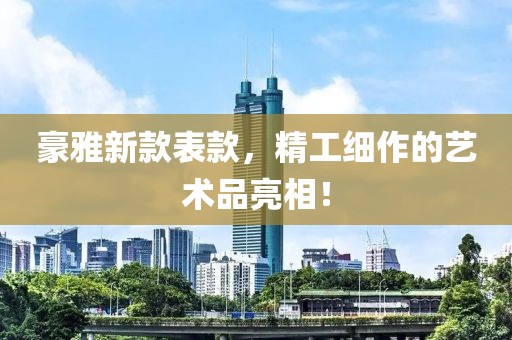 豪雅新款表款，精工细作的艺术品亮相！