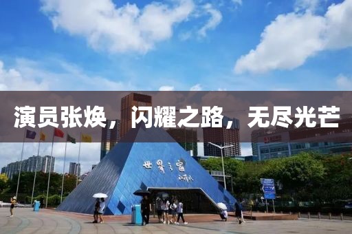 演员张焕，闪耀之路，无尽光芒
