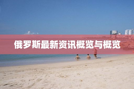俄罗斯最新资讯概览与概览