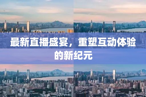 最新直播盛宴，重塑互动体验的新纪元