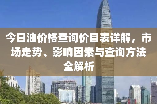 今日油价格查询价目表详解，市场走势、影响因素与查询方法全解析