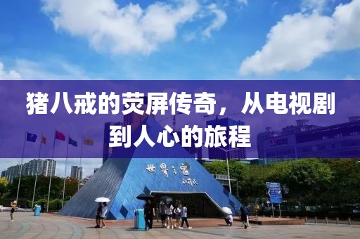 猪八戒的荧屏传奇，从电视剧到人心的旅程