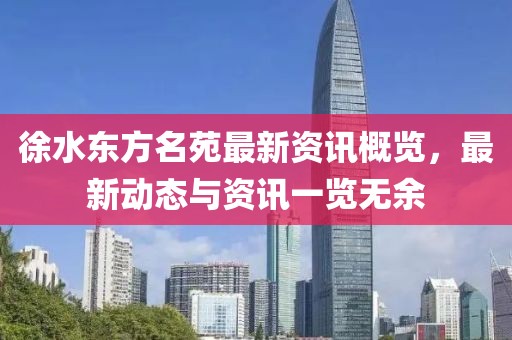 徐水东方名苑最新资讯概览，最新动态与资讯一览无余