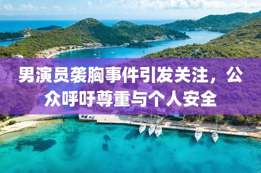 男演员袭胸事件引发关注，公众呼吁尊重与个人安全