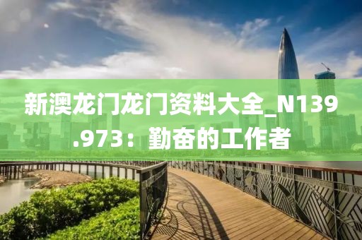 新澳龙门龙门资料大全_N139.973：勤奋的工作者