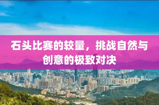 石头比赛的较量，挑战自然与创意的极致对决