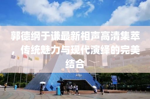 郭德纲于谦最新相声高清集萃，传统魅力与现代演绎的完美结合