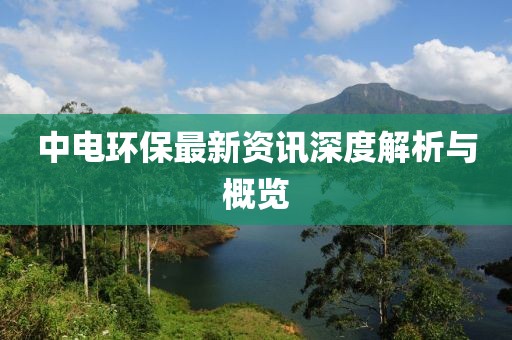 中电环保最新资讯深度解析与概览