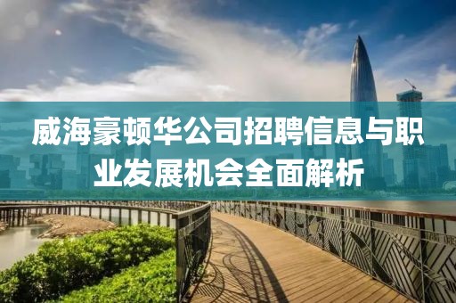 威海豪顿华公司招聘信息与职业发展机会全面解析