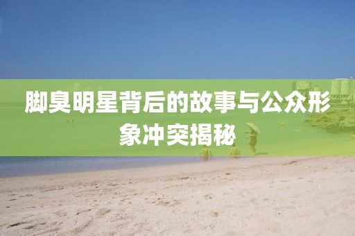 脚臭明星背后的故事与公众形象冲突揭秘