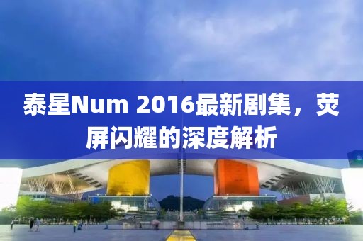 泰星Num 2016最新剧集，荧屏闪耀的深度解析