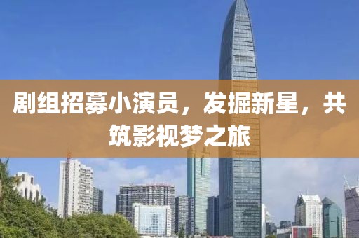 剧组招募小演员，发掘新星，共筑影视梦之旅