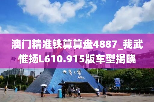澳门精准铁算算盘4887_我武惟扬L610.915版车型揭晓
