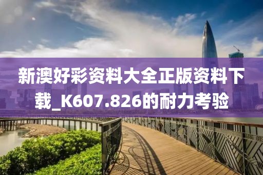 新澳好彩资料大全正版资料下载_K607.826的耐力考验