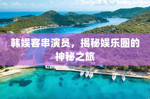 韩娱客串演员，揭秘娱乐圈的神秘之旅