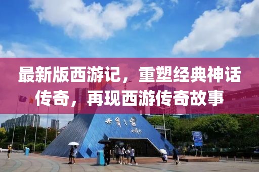最新版西游记，重塑经典神话传奇，再现西游传奇故事